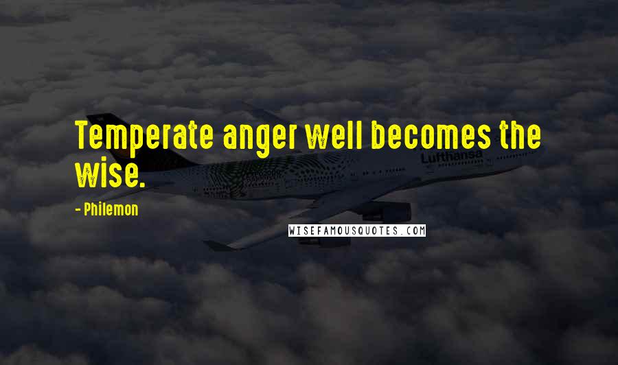 Philemon Quotes: Temperate anger well becomes the wise.