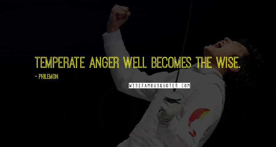 Philemon Quotes: Temperate anger well becomes the wise.