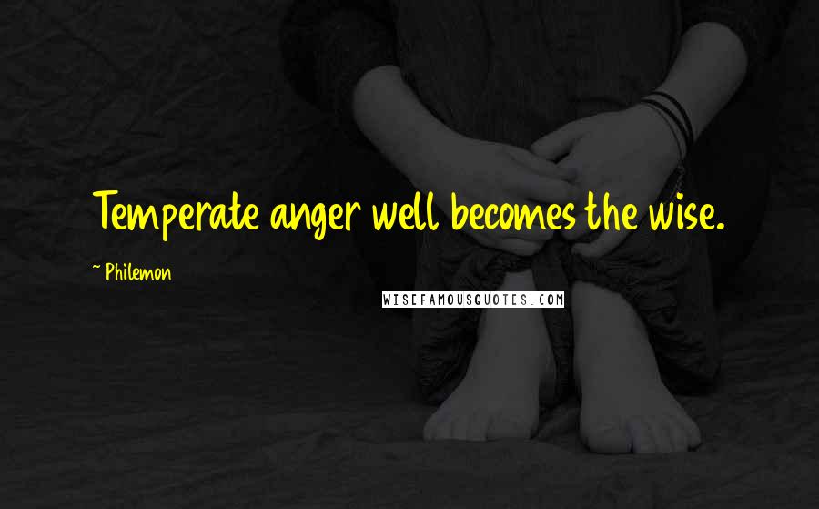 Philemon Quotes: Temperate anger well becomes the wise.