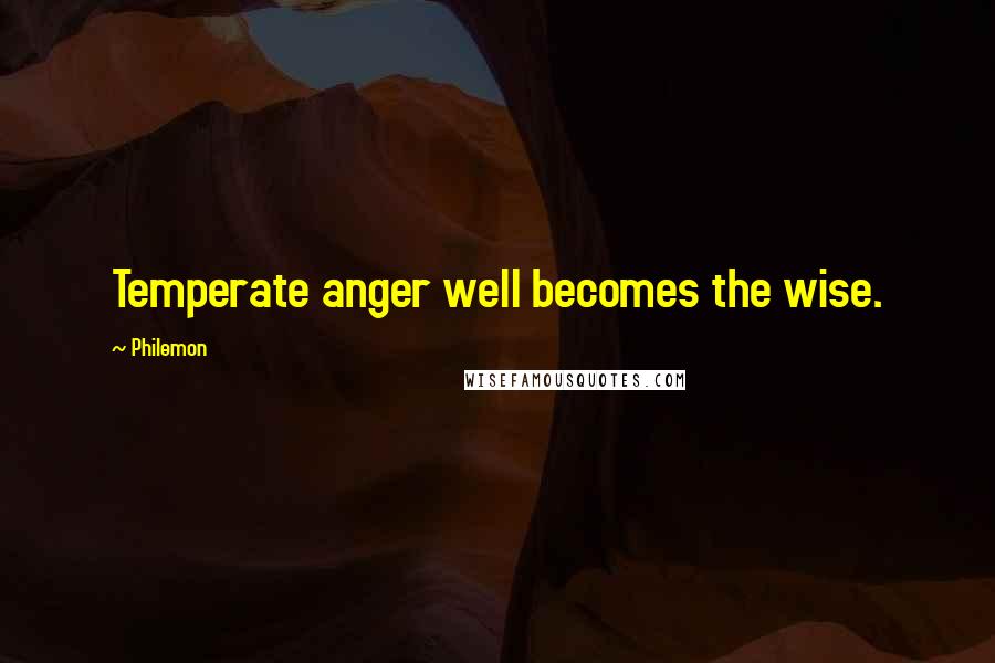 Philemon Quotes: Temperate anger well becomes the wise.