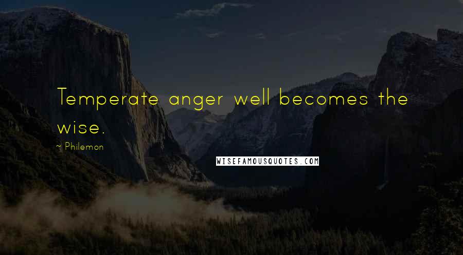 Philemon Quotes: Temperate anger well becomes the wise.