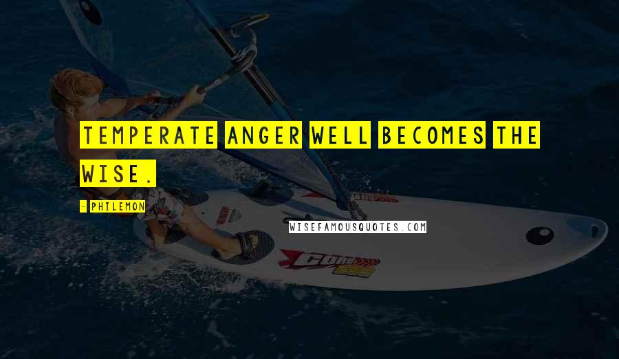 Philemon Quotes: Temperate anger well becomes the wise.