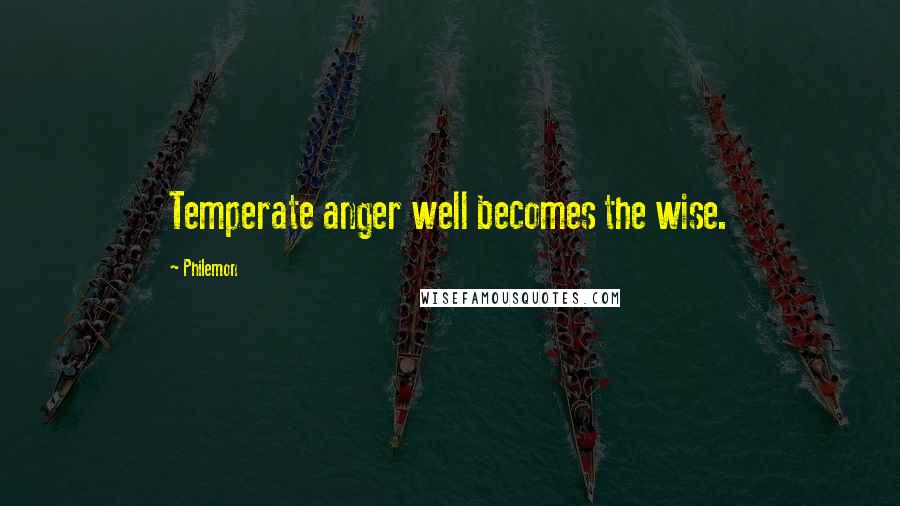 Philemon Quotes: Temperate anger well becomes the wise.