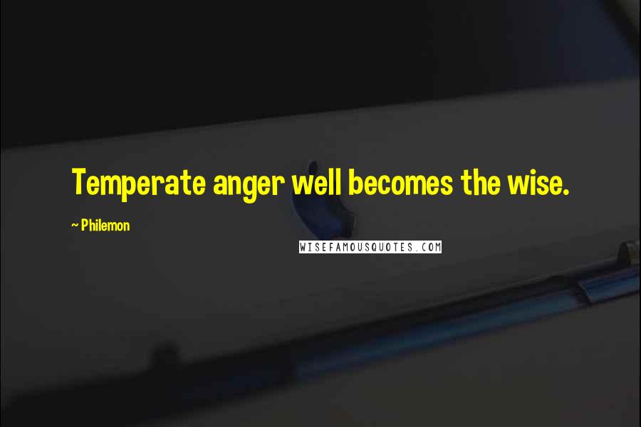 Philemon Quotes: Temperate anger well becomes the wise.