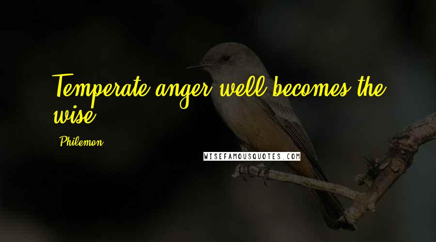 Philemon Quotes: Temperate anger well becomes the wise.