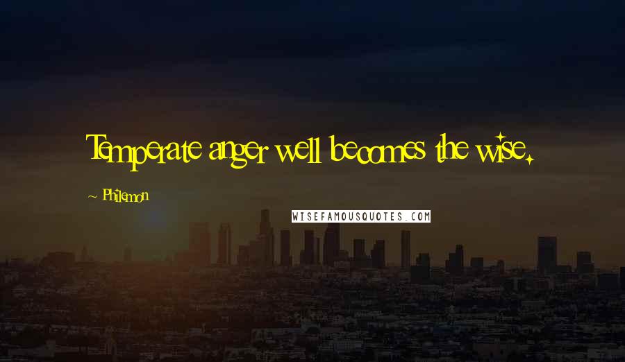 Philemon Quotes: Temperate anger well becomes the wise.