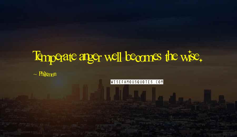 Philemon Quotes: Temperate anger well becomes the wise.