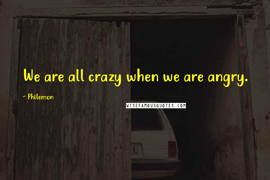 Philemon Quotes: We are all crazy when we are angry.