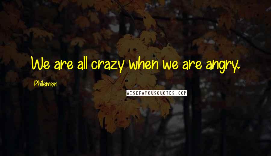 Philemon Quotes: We are all crazy when we are angry.