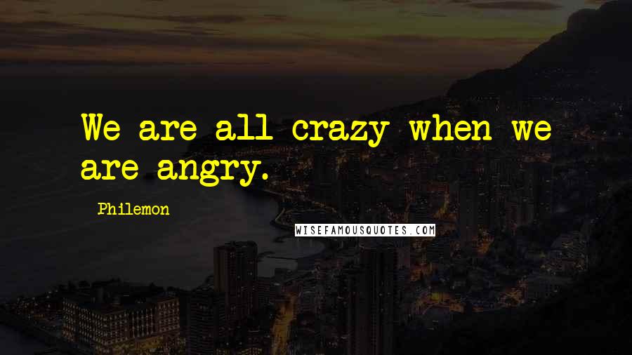 Philemon Quotes: We are all crazy when we are angry.