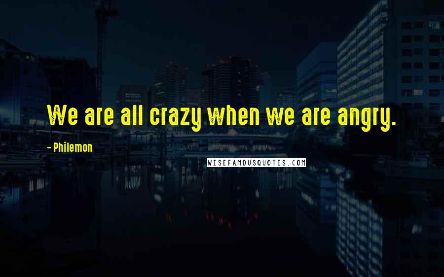 Philemon Quotes: We are all crazy when we are angry.