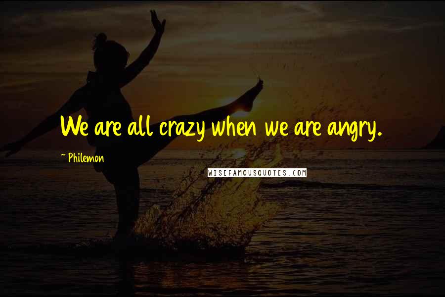 Philemon Quotes: We are all crazy when we are angry.