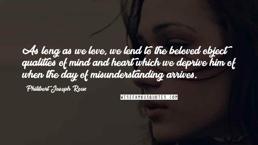 Philibert Joseph Roux Quotes: As long as we love, we lend to the beloved object qualities of mind and heart which we deprive him of when the day of misunderstanding arrives.