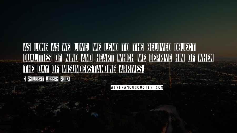 Philibert Joseph Roux Quotes: As long as we love, we lend to the beloved object qualities of mind and heart which we deprive him of when the day of misunderstanding arrives.