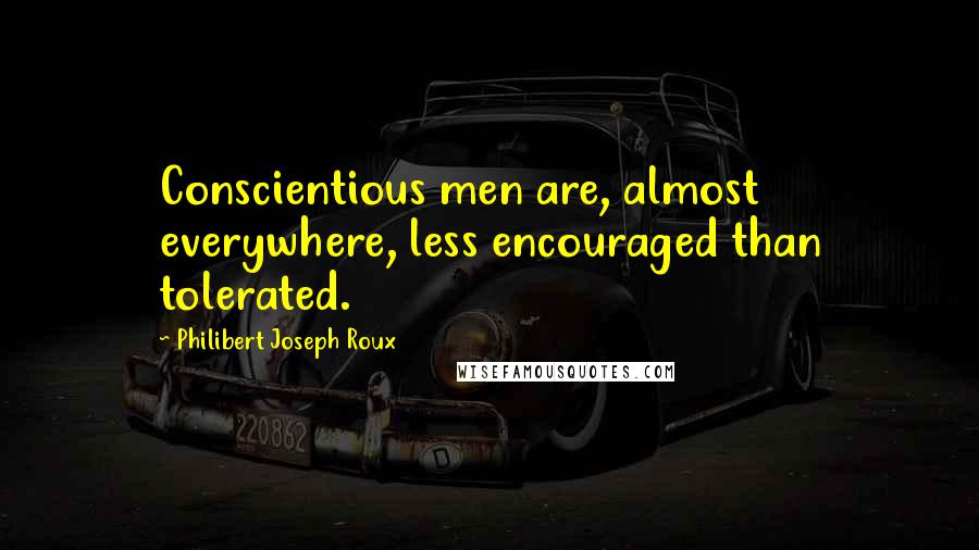 Philibert Joseph Roux Quotes: Conscientious men are, almost everywhere, less encouraged than tolerated.
