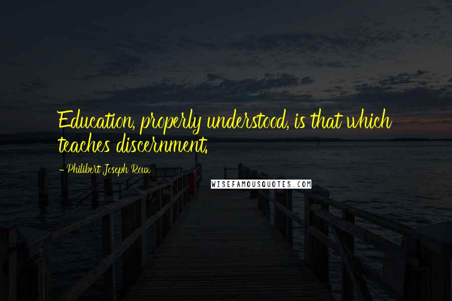 Philibert Joseph Roux Quotes: Education, properly understood, is that which teaches discernment.