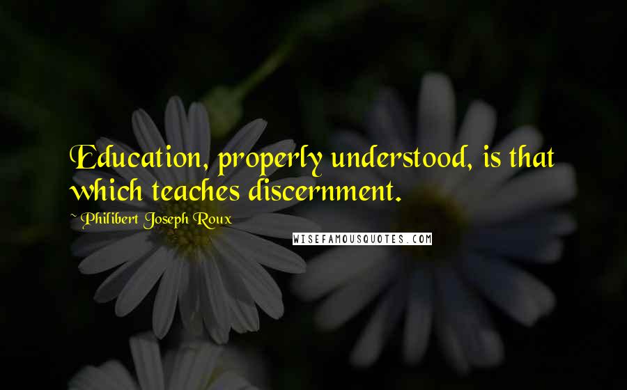 Philibert Joseph Roux Quotes: Education, properly understood, is that which teaches discernment.