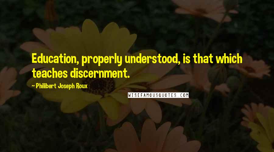 Philibert Joseph Roux Quotes: Education, properly understood, is that which teaches discernment.