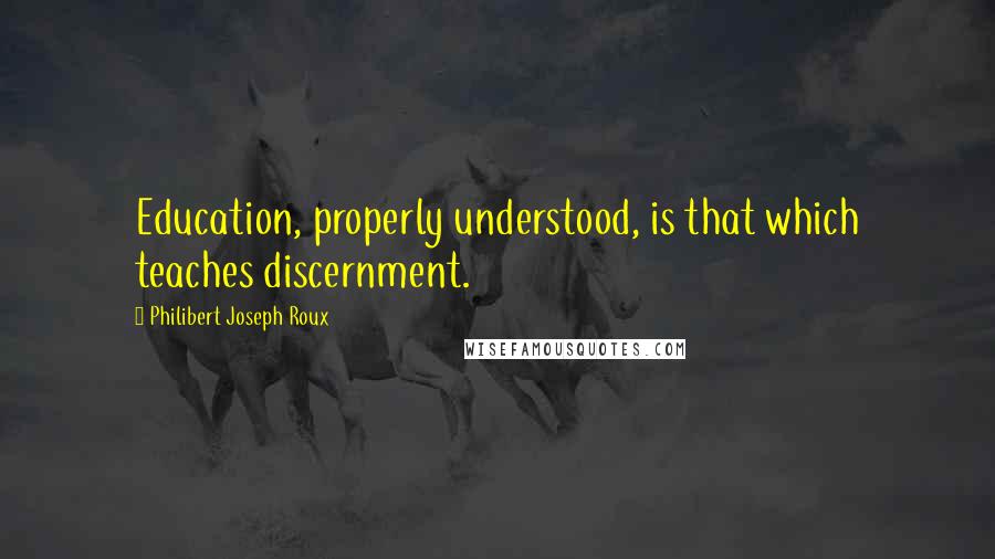 Philibert Joseph Roux Quotes: Education, properly understood, is that which teaches discernment.