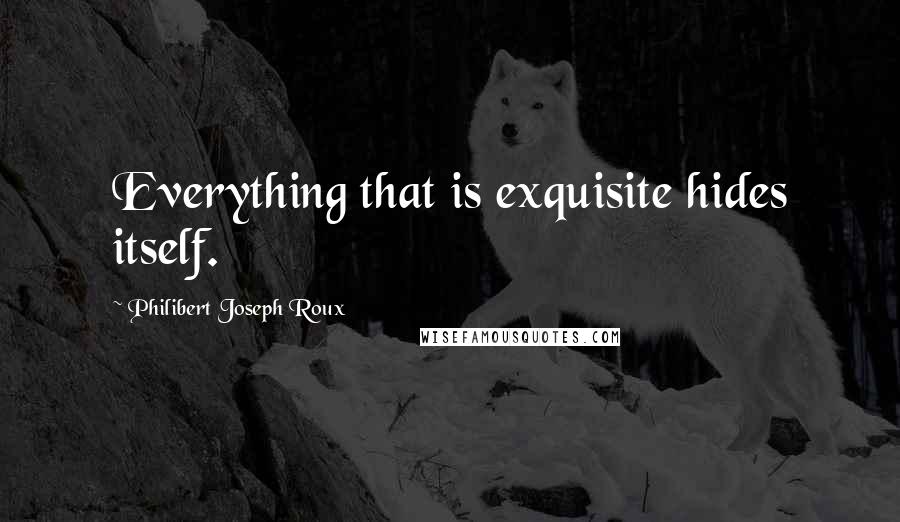 Philibert Joseph Roux Quotes: Everything that is exquisite hides itself.