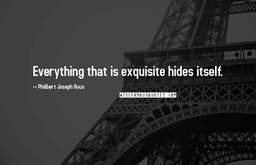 Philibert Joseph Roux Quotes: Everything that is exquisite hides itself.