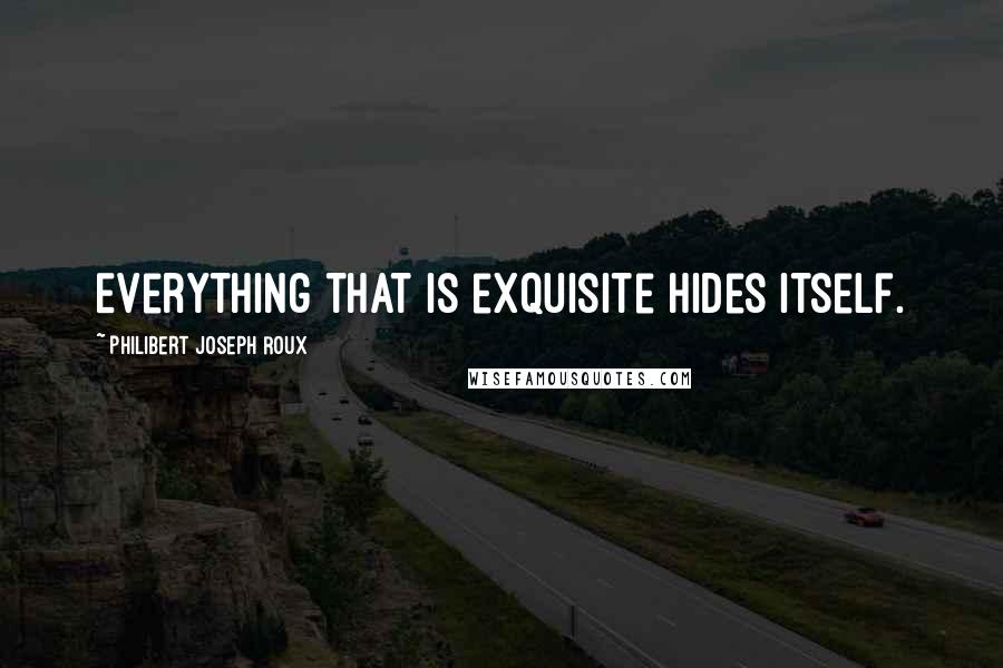 Philibert Joseph Roux Quotes: Everything that is exquisite hides itself.