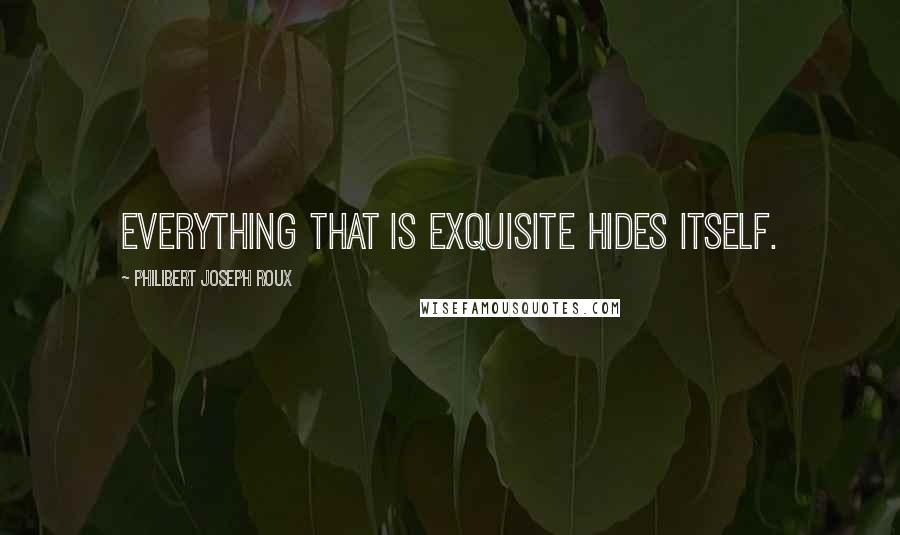 Philibert Joseph Roux Quotes: Everything that is exquisite hides itself.