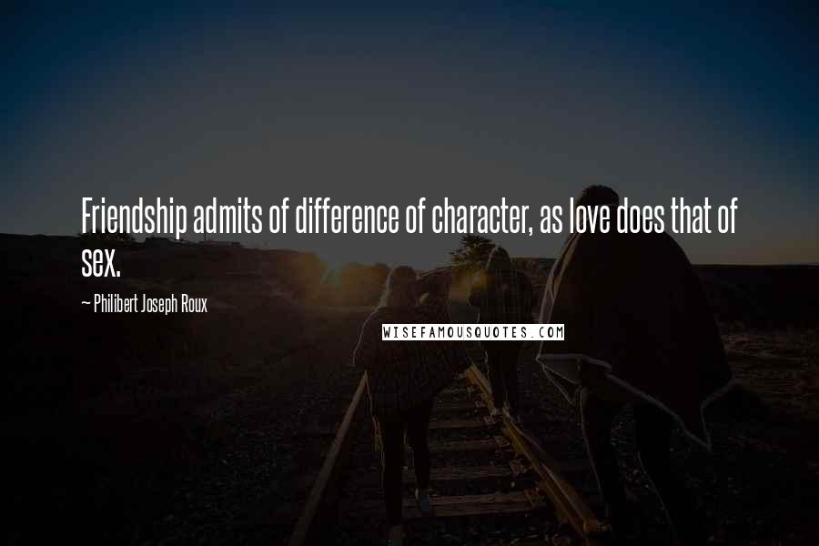 Philibert Joseph Roux Quotes: Friendship admits of difference of character, as love does that of sex.