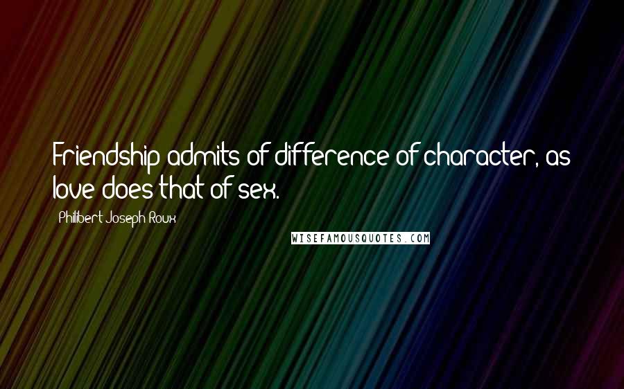 Philibert Joseph Roux Quotes: Friendship admits of difference of character, as love does that of sex.