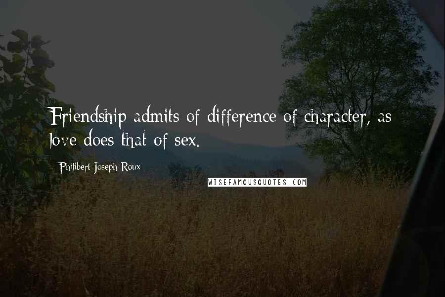 Philibert Joseph Roux Quotes: Friendship admits of difference of character, as love does that of sex.