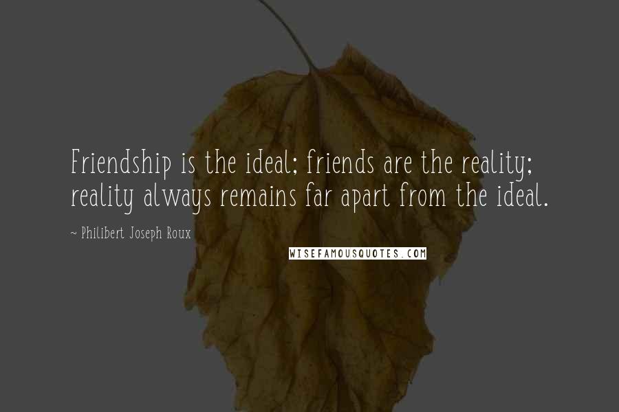 Philibert Joseph Roux Quotes: Friendship is the ideal; friends are the reality; reality always remains far apart from the ideal.