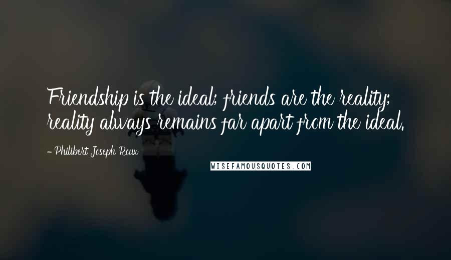 Philibert Joseph Roux Quotes: Friendship is the ideal; friends are the reality; reality always remains far apart from the ideal.