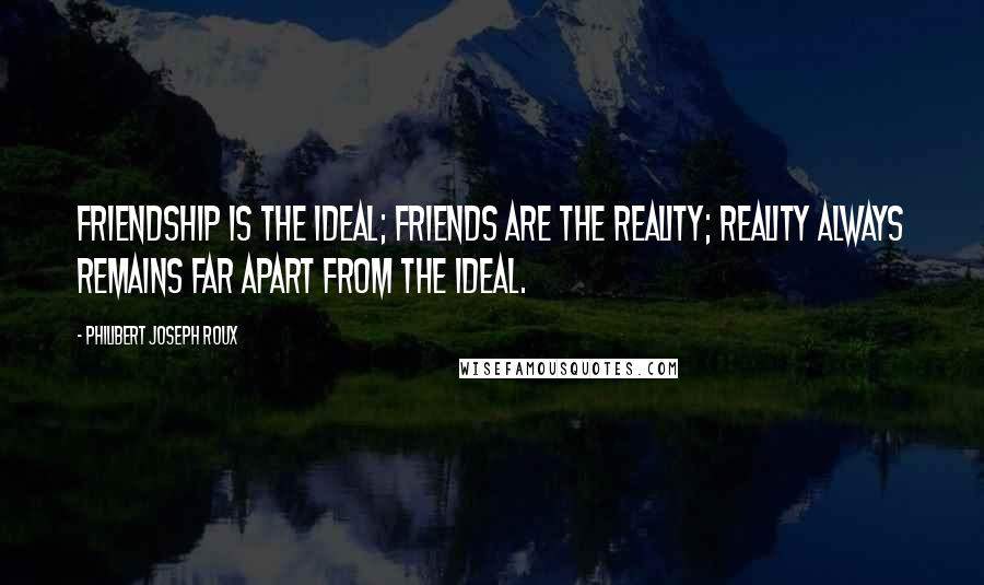 Philibert Joseph Roux Quotes: Friendship is the ideal; friends are the reality; reality always remains far apart from the ideal.
