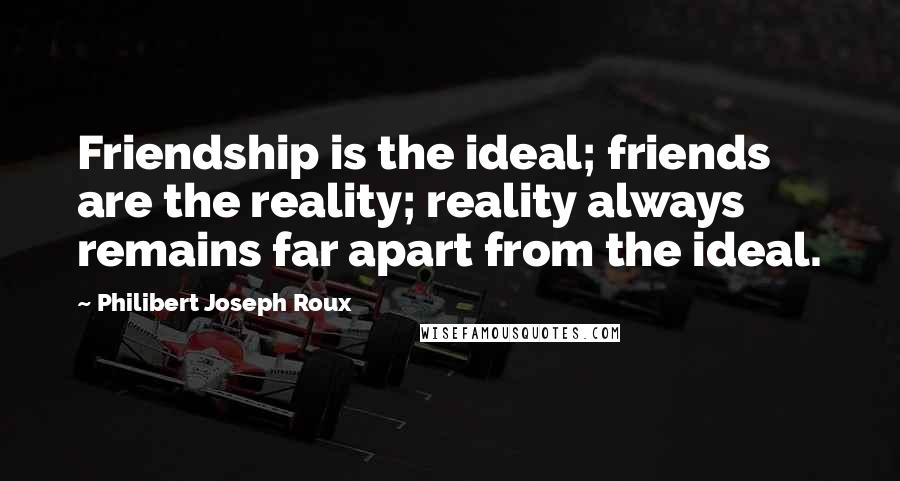 Philibert Joseph Roux Quotes: Friendship is the ideal; friends are the reality; reality always remains far apart from the ideal.