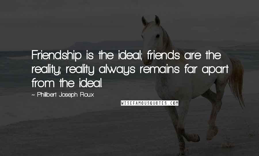 Philibert Joseph Roux Quotes: Friendship is the ideal; friends are the reality; reality always remains far apart from the ideal.