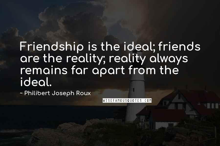 Philibert Joseph Roux Quotes: Friendship is the ideal; friends are the reality; reality always remains far apart from the ideal.
