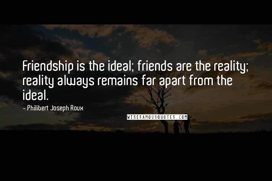 Philibert Joseph Roux Quotes: Friendship is the ideal; friends are the reality; reality always remains far apart from the ideal.