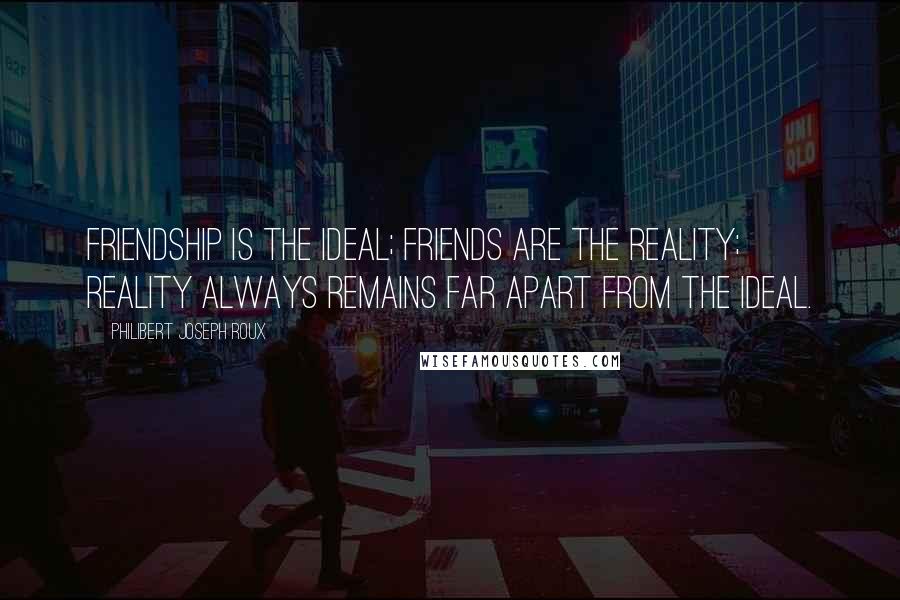 Philibert Joseph Roux Quotes: Friendship is the ideal; friends are the reality; reality always remains far apart from the ideal.