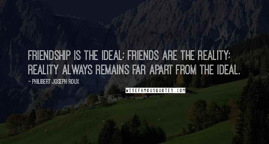 Philibert Joseph Roux Quotes: Friendship is the ideal; friends are the reality; reality always remains far apart from the ideal.