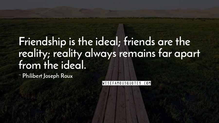 Philibert Joseph Roux Quotes: Friendship is the ideal; friends are the reality; reality always remains far apart from the ideal.