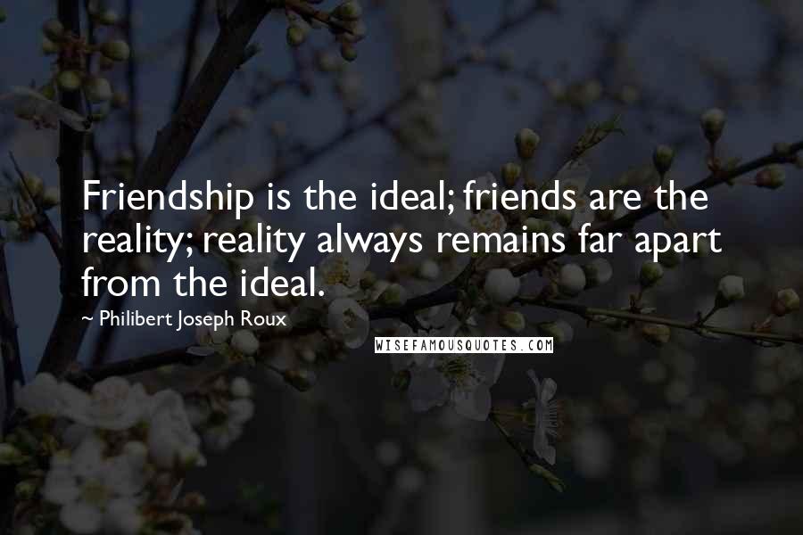 Philibert Joseph Roux Quotes: Friendship is the ideal; friends are the reality; reality always remains far apart from the ideal.