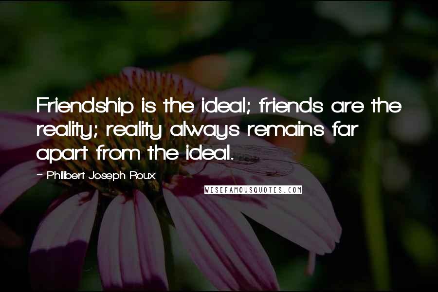 Philibert Joseph Roux Quotes: Friendship is the ideal; friends are the reality; reality always remains far apart from the ideal.