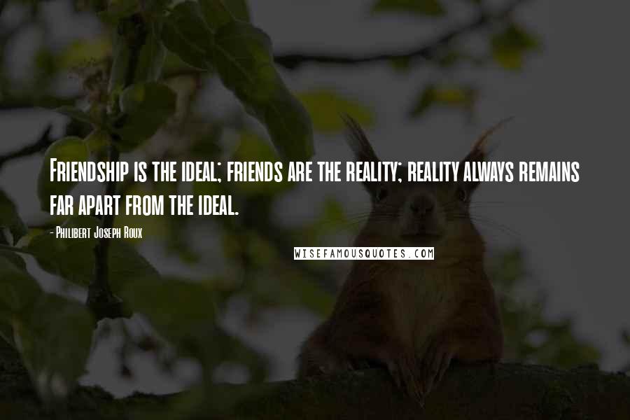 Philibert Joseph Roux Quotes: Friendship is the ideal; friends are the reality; reality always remains far apart from the ideal.