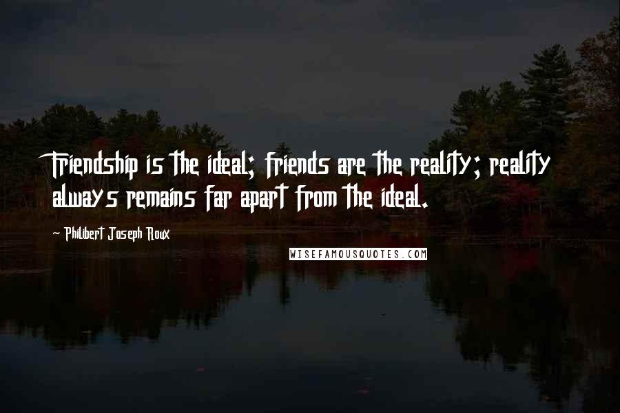 Philibert Joseph Roux Quotes: Friendship is the ideal; friends are the reality; reality always remains far apart from the ideal.