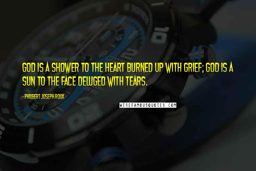 Philibert Joseph Roux Quotes: God is a shower to the heart burned up with grief; God is a sun to the face deluged with tears.
