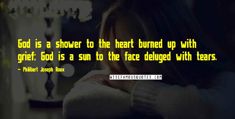 Philibert Joseph Roux Quotes: God is a shower to the heart burned up with grief; God is a sun to the face deluged with tears.