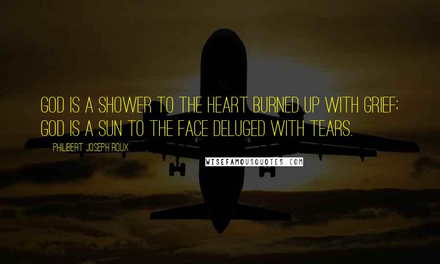 Philibert Joseph Roux Quotes: God is a shower to the heart burned up with grief; God is a sun to the face deluged with tears.