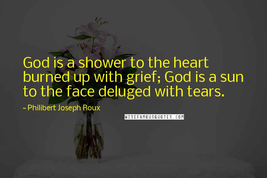Philibert Joseph Roux Quotes: God is a shower to the heart burned up with grief; God is a sun to the face deluged with tears.