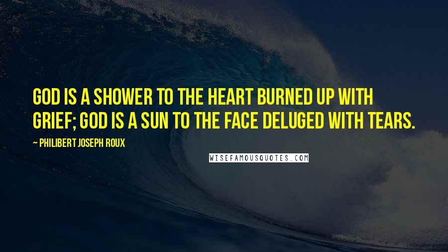 Philibert Joseph Roux Quotes: God is a shower to the heart burned up with grief; God is a sun to the face deluged with tears.
