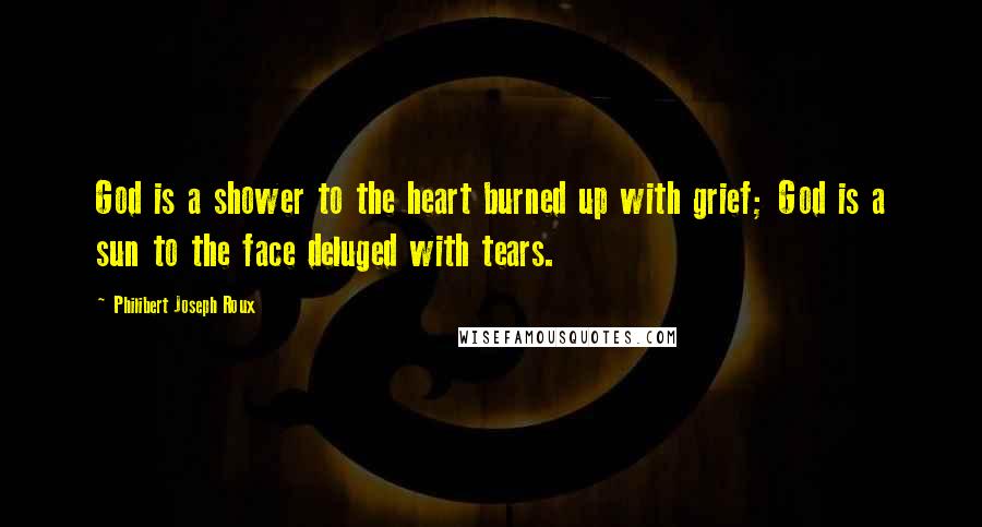 Philibert Joseph Roux Quotes: God is a shower to the heart burned up with grief; God is a sun to the face deluged with tears.